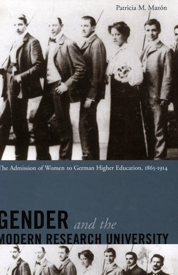 Gender and the Modern Research University: The Admission of Women to German Higher Education, 1865-1914 by Mazón, Patricia