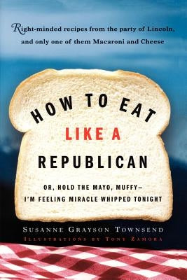 How to Eat Like a Republican: Or, Hold the Mayo, Muffy--I'm Feeling Miracle Whipped Tonight by Townsend, Susanne Grayson