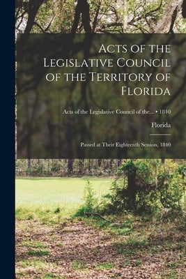 Acts of the Legislative Council of the Territory of Florida: Passed at Their Eighteenth Session, 1840; 1840 by Florida