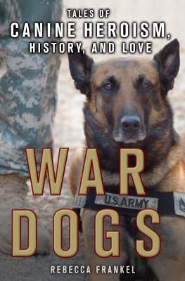 War Dogs: Tales of Canine Heroism, History, and Love: Tales of Canine Heroism, History, and Love by Frankel, Rebecca