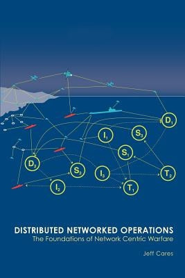 Distributed Networked Operations: The Foundations of Network Centric Warfare by Cares, Jeffrey R.