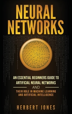 Neural Networks: An Essential Beginners Guide to Artificial Neural Networks and their Role in Machine Learning and Artificial Intellige by Jones, Herbert