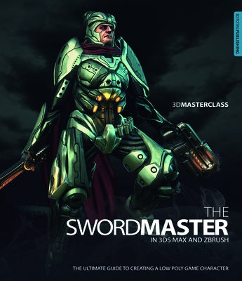 3D Masterclass: The Swordmaster in 3ds Max and ZBrush: The Ultimate Guide to Creating a Low Poly Game Character by Goulden, Gavin