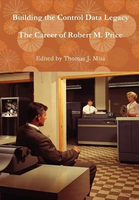 Building the Control Data Legacy: The Career of Robert M. Price by Misa, Thomas J.