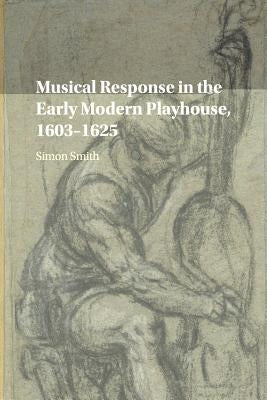 Musical Response in the Early Modern Playhouse, 1603-1625 by Smith, Simon