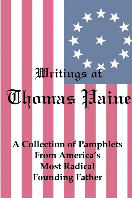 Writings of Thomas Paine: A Collection of Pamphlets from America's Most Radical Founding Father by Paine, Thomas