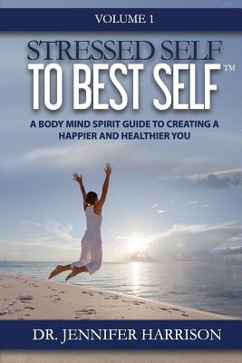 Stressed Self to Best Self(TM): A Body Mind Spirit Guide to Creating a Happier and Healthier You, Volume 1 by Harrison, Jennifer