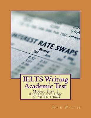 IELTS Writing Academic Test: Model Task 1 reports and how to write them! by Wattie, Mike