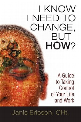 I Know I Need to Change, But How?: A Guide to Taking Control of Your Life and Work by Ericson Cht, Janis