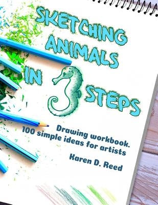 Sketching animals in 3 steps: Drawing workbook. 100 simple ideas for artists by Reed, Karen D.