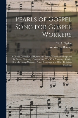 Pearls of Gospel Song for Gospel Workers: a Choice Collection of Hymns and Tunes, Written and Prepared for Gospel Meetings, Conventions, Y.M.C.A. Meet by Ogden, W. a. (William a. ).