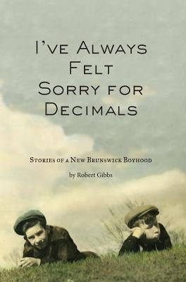 I've Always Felt Sorry for Decimals: Stories of a New Brunswick Boyhood by Gibbs, Robert J.