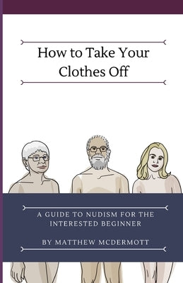 How to Take Your Clothes Off: A Guide to Nudism for the Interested Beginner by McDermott, Matthew