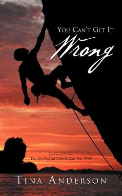 You Can't Get It Wrong: Let Go of Fear-You Are More in Control Than You Think by Anderson, Tina