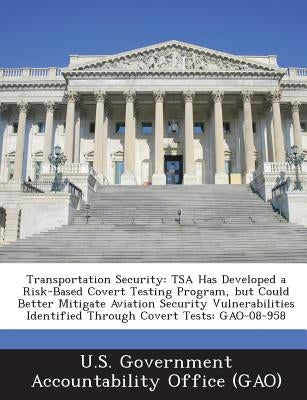 Transportation Security: Tsa Has Developed a Risk-Based Covert Testing Program, But Could Better Mitigate Aviation Security Vulnerabilities Ide by U. S. Government Accountability Office (