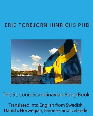 The St. Louis Scandinavian Song Book: Translated into English from Swedish, Danish, Norwegian, Faroese, and Icelandic by Hinrichs Phd, Eric