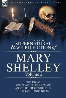 The Collected Supernatural and Weird Fiction of Mary Shelley Volume 2: Including One Novel the Last Man and Three Short Stories of the Strange and U by Shelley, Mary Wollstonecraft