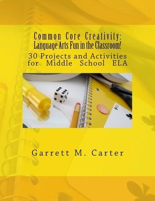 Common Core Creativity: Language Arts Fun in the Classroom!: 30 Projects and Activities for Middle School ELA by Carter, Garrett M.