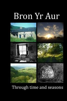 Bron Yr Aur through time and seasons: This unique collection of Bron Yr Aur images is presented to capture the dynamic nature, the many moods and chan by Roe, Ruth