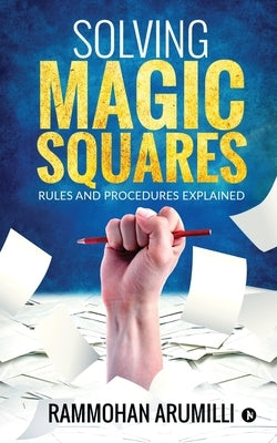 Solving Magic Squares: Rules and Procedures Explained by Rammohan Arumilli