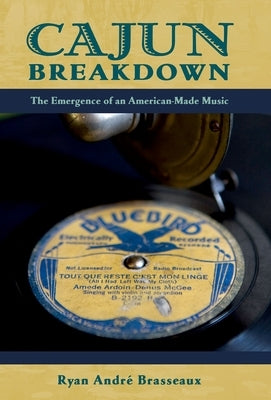 Cajun Breakdown: The Emergence of an American-Made Music by Brasseaux, Ryan Andre