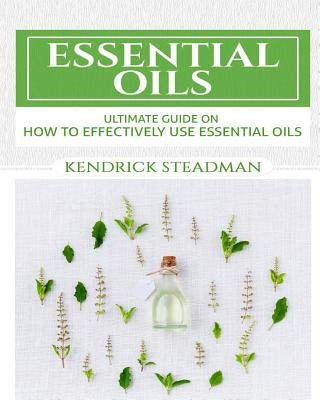 Essential Oils For Minor Ailments: How To Effectively Use Essential Oils by Steadman, Kendrick