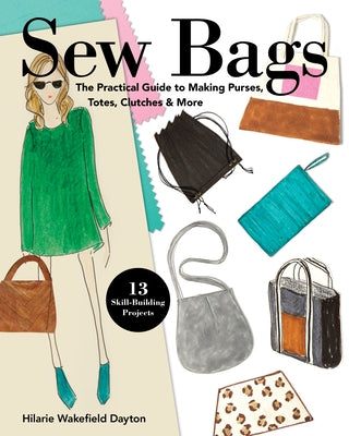 Sew Bags: The Practical Guide to Making Purses, Totes, Clutches & More; 13 Skill-Building Projects by Dayton, Hilarie Wakefield