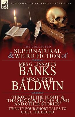 The Collected Supernatural & Weird Fiction of Mrs G. Linnaeus Banks and Mrs Alfred Baldwin: Through the Night &The Shadow on the Blind and Other Stori by Banks, G. Linnaeus