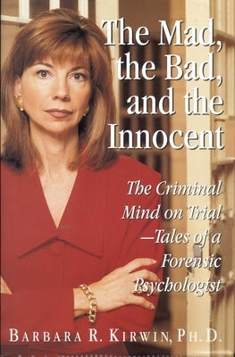 The Mad, the Bad, and the Innocent: The Criminal Mind on Trial - Tales of a Forensic Psychologist by Kirwin, Barbara