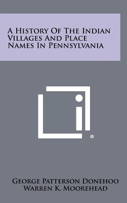 A History of the Indian Villages and Place Names in Pennsylvania by Donehoo, George Patterson