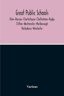 Great Public Schools: Eton--Harrow--Charterhouse--Cheltenham--Rugby--Clifton--Westminster--Marlborough--Haileybury--Winchester by Various