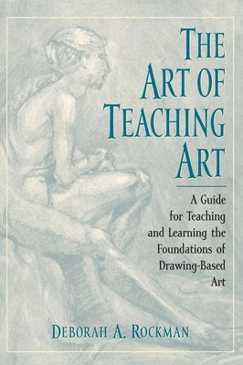 The Art of Teaching Art: A Guide for Teaching and Learning the Foundations of Drawing-Based Art by Rockman, Deborah A.