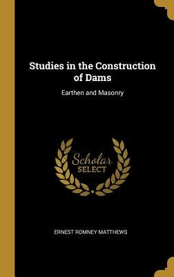 Studies in the Construction of Dams: Earthen and Masonry by Matthews, Ernest Romney