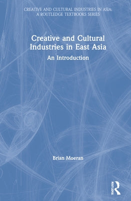 Creative and Cultural Industries in East Asia: An Introduction by Moeran, Brian