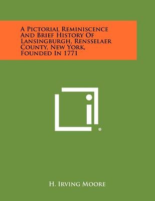 A Pictorial Reminiscence and Brief History of Lansingburgh, Rensselaer County, New York, Founded in 1771 by Moore, H. Irving