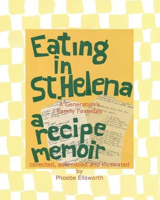 Eating in St. Helena - A Recipe Memoir: A Generation's Family Favorites by Ellsworth, Phoebe