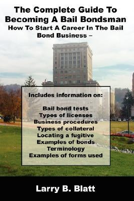 The Complete Guide to Becoming a Bail Bondsman: How to Start a Career in the Bail Bond Business by Blatt, Larry B.