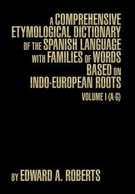 A Comprehensive Etymological Dictionary of the Spanish Language with Families of Words Based on Indo-European Roots: Volume I (A-G) by Roberts, Edward a.