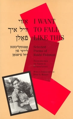 I Want to Fall Like This: Selected Poems of Rukhl Fishman, a Bilingual Edition by Fishman, Rukhl