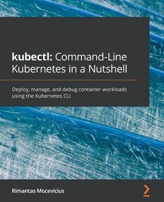 kubectl Command-Line Kubernetes in a Nutshell: Deploy, manage, and debug container workloads using the Kubernetes CLI by Mocevicius, Rimantas