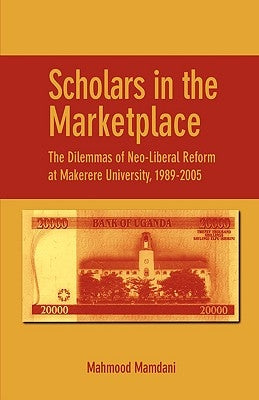 Scholars in the Marketplace. The Dilemmas of Neo-Liberal Reform at Makerere University, 1989-2005 by Mamdani, Mahmood