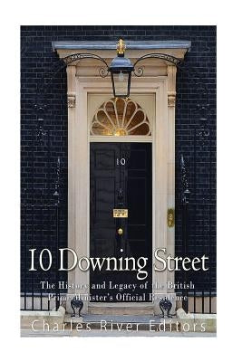 10 Downing Street: The History and Legacy of the British Prime Minister's Official Residence by Charles River Editors
