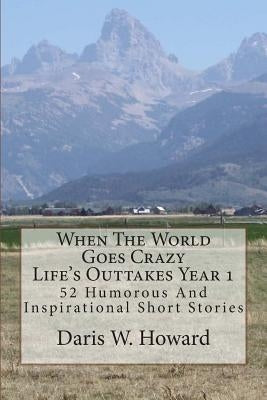 When The World Goes Crazy (Life's Outtakes - Year 1): 52 Humorous And Inspirational Stories From Year One by Howard, Daris W.