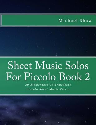 Sheet Music Solos For Piccolo Book 2: 20 Elementary/Intermediate Piccolo Sheet Music Pieces by Shaw, Michael