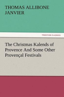 The Christmas Kalends of Provence and Some Other Provencal Festivals by Janvier, Thomas A.