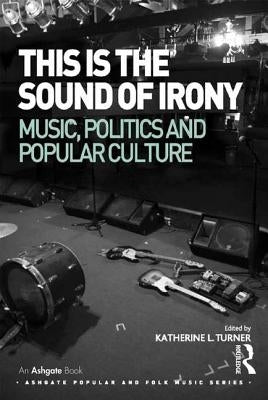 This Is the Sound of Irony: Music, Politics and Popular Culture by Turner, Katherine L.