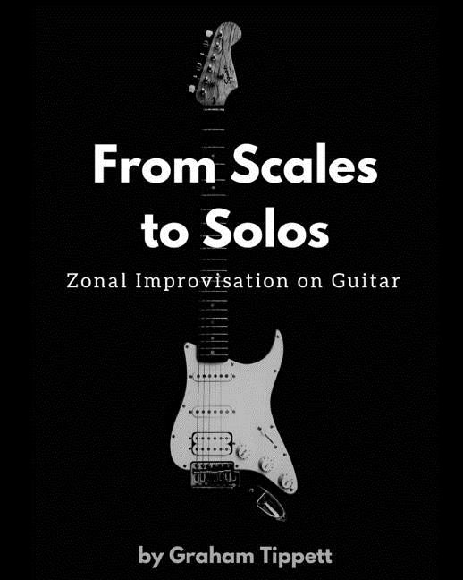 From Scales to Solos: Zonal Improvisation on Guitar by Tippett, Graham