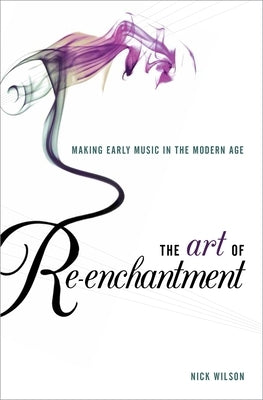 Art of Re-Enchantment: Making Early Music Work in the Modern Age by Wilson, Nick