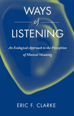 Ways of Listening: An Ecological Approach to the Perception of Musical Meaning by Clarke, Eric