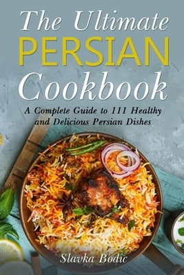 The Ultimate Persian Cookbook: A Complete Guide to 111 Healthy and Delicious Persian Dishes by Bodic, Slavka